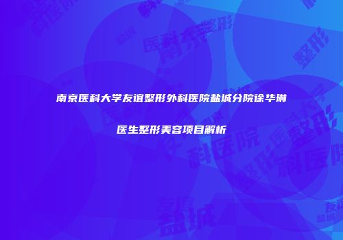 南京医科大学友谊整形外科医院盐城分院徐华琳医生整形美容项目解析