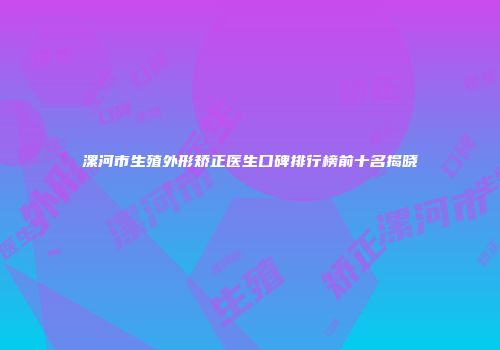 漯河市生殖外形矫正医生口碑排行榜前十名揭晓