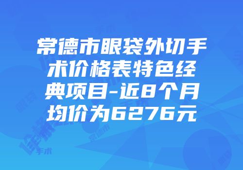 常德市眼袋外切手术价格表特色经典项目-近8个月均价为6276元