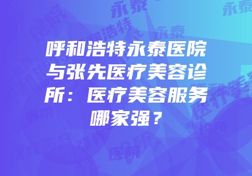 呼和浩特永泰医院与张先医疗美容诊所：医疗美容服务哪家强？