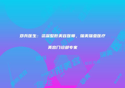 邓兵医生：资深整形美容医师，瑞美瑞亚医疗美容门诊部专家