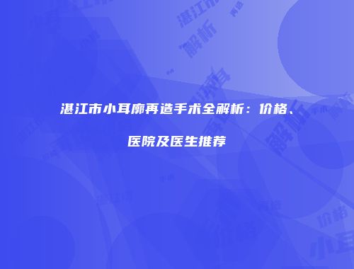 湛江市小耳廓再造手术全解析：价格、医院及医生推荐