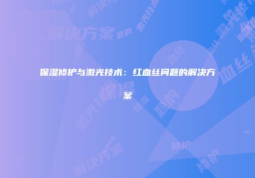 保湿修护与激光技术：红血丝问题的解决方案
