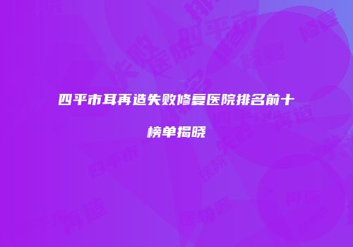四平市耳再造失败修复医院排名前十榜单揭晓