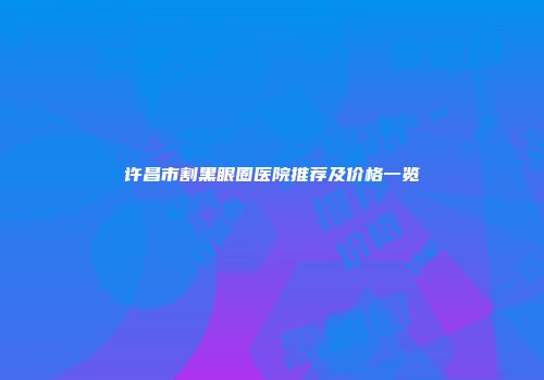 许昌市割黑眼圈医院推荐及价格一览
