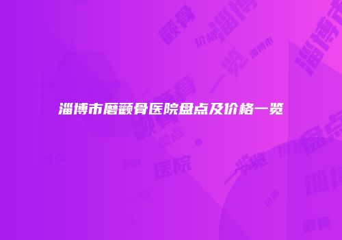 淄博市磨颧骨医院盘点及价格一览