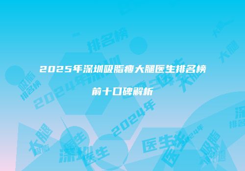 2025年深圳吸脂瘦大腿医生排名榜前十口碑解析