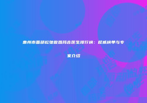 惠州市面部松弛做热玛吉医生排行榜：权威榜单与专家介绍