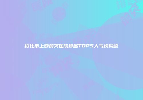 绥化市上颚前突医院排名TOP5人气榜揭晓