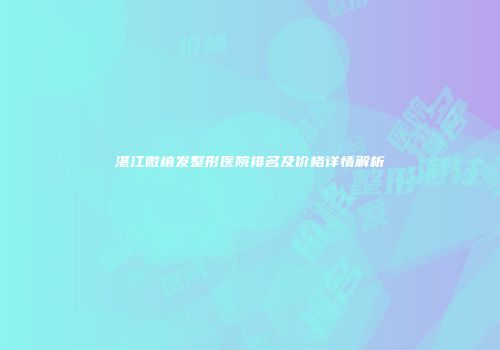 湛江微植发整形医院排名及价格详情解析