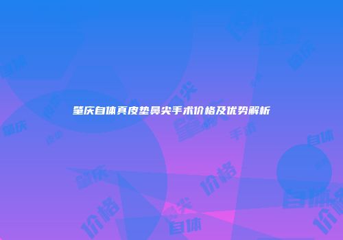 肇庆自体真皮垫鼻尖手术价格及优势解析