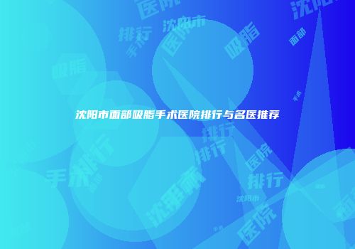 沈阳市面部吸脂手术医院排行与名医推荐