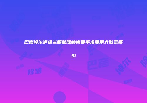 巴彦淖尔伊维兰眼部除皱修复手术费用大致是多少