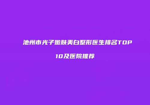 池州市光子嫩肤美白整形医生排名TOP10及医院推荐
