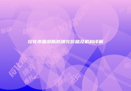 绥化市面部脂肪填充价格及机构详解