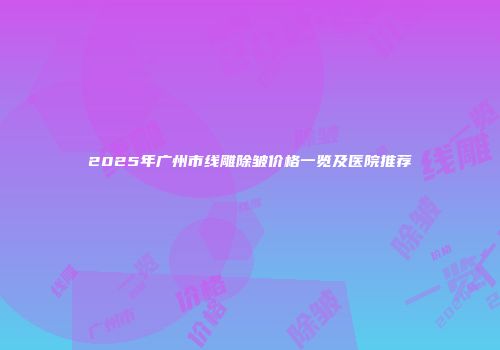 2025年广州市线雕除皱价格一览及医院推荐