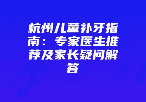 杭州儿童补牙指南：专家医生推荐及家长疑问解答