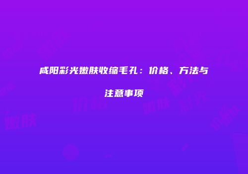 咸阳彩光嫩肤收缩毛孔：价格、方法与注意事项