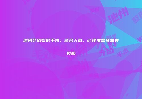 池州牙齿整形手术：适合人群、心理准备及潜在风险