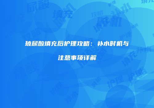 玻尿酸填充后护理攻略：补水时机与注意事项详解