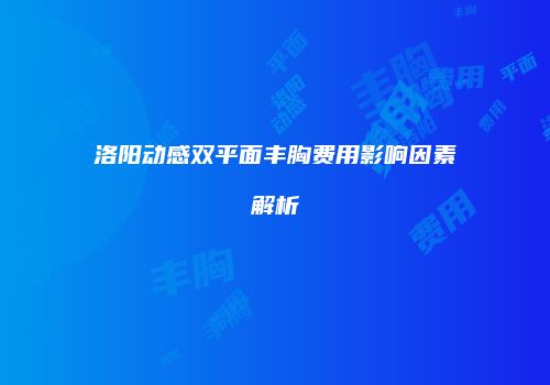 洛阳动感双平面丰胸费用影响因素解析
