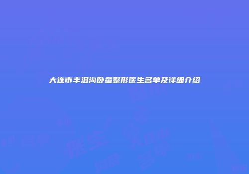 大连市丰泪沟卧蚕整形医生名单及详细介绍