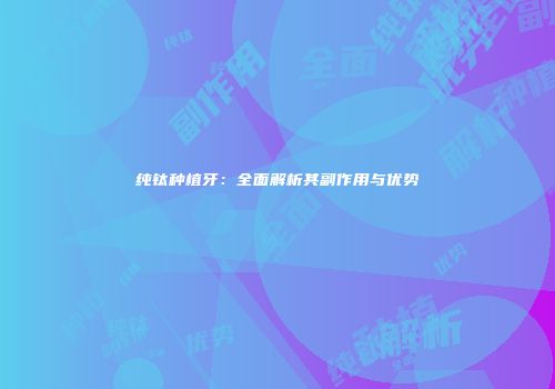 纯钛种植牙：全面解析其副作用与优势