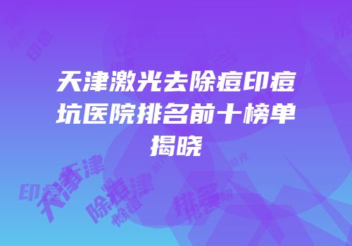 天津激光去除痘印痘坑医院排名前十榜单揭晓
