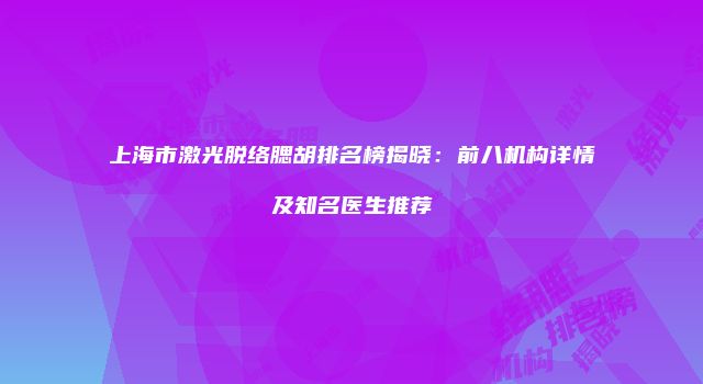 上海市激光脱络腮胡排名榜揭晓：前八机构详情及知名医生推荐
