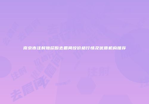 南京市注射玻尿酸去眉间纹价格行情及优质机构推荐