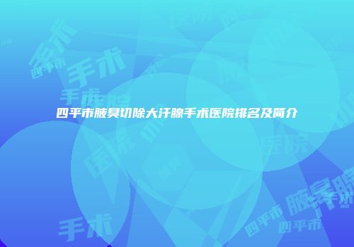 四平市腋臭切除大汗腺手术医院排名及简介