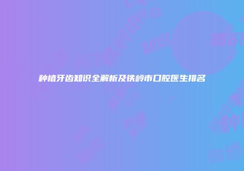种植牙齿知识全解析及铁岭市口腔医生排名