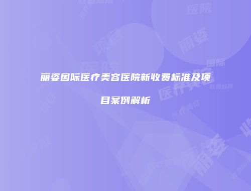 丽姿国际医疗美容医院新收费标准及项目案例解析