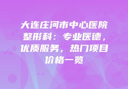 大连庄河市中心医院整形科：专业医德，优质服务，热门项目价格一览