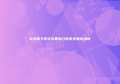 武汉市下颌正位智齿口腔医生推荐热榜