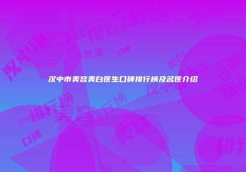 汉中市美容美白医生口碑排行榜及名医介绍