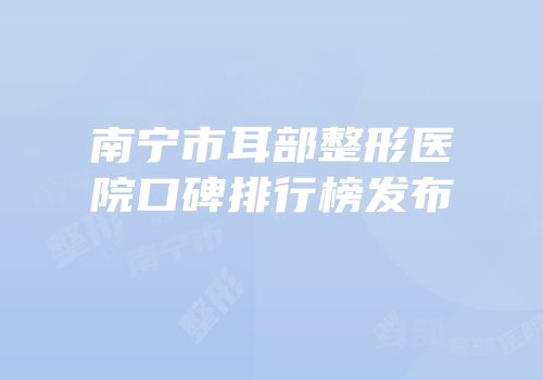 南宁市耳部整形医院口碑排行榜发布
