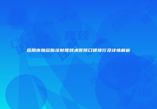 岳阳市玻尿酸注射隆颏术医院口碑排行及详情解析