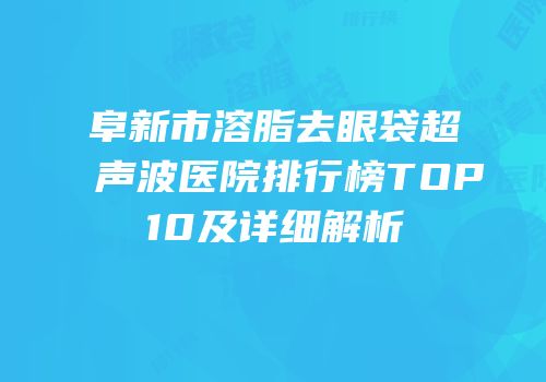 阜新市溶脂去眼袋超声波医院排行榜TOP10及详细解析