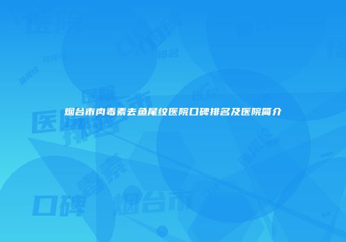 烟台市肉毒素去鱼尾纹医院口碑排名及医院简介