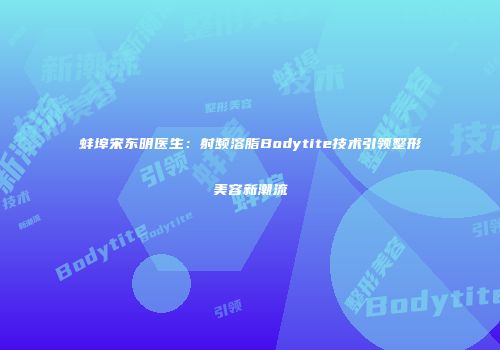 蚌埠宋东明医生：射频溶脂Bodytite技术引领整形美容新潮流