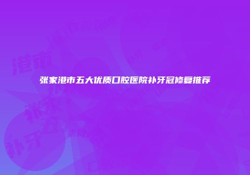 张家港市五大优质口腔医院补牙冠修复推荐