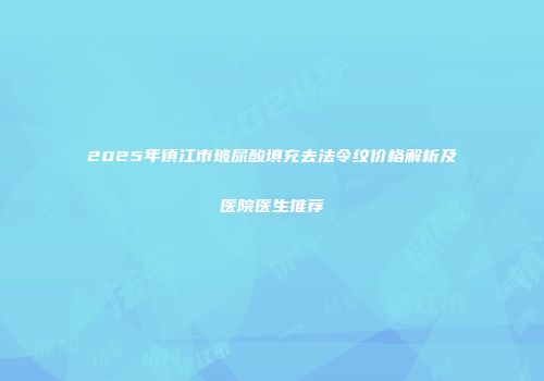 2025年镇江市玻尿酸填充去法令纹价格解析及医院医生推荐