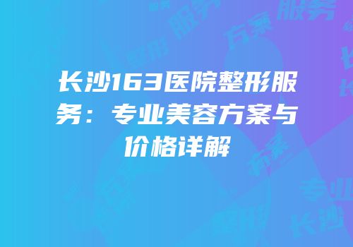长沙163医院整形服务：专业美容方案与价格详解