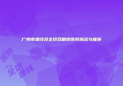 广州市埋线及全切双眼皮医院排名与推荐