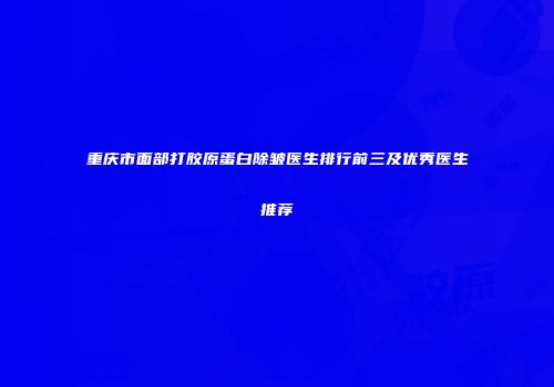 重庆市面部打胶原蛋白除皱医生排行前三及优秀医生推荐