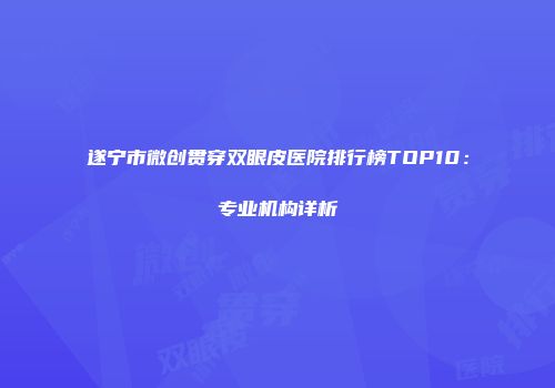 遂宁市微创贯穿双眼皮医院排行榜TOP10：专业机构详析