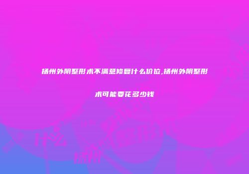 扬州外阴整形术不满意修复什么价位,扬州外阴整形术可能要花多少钱