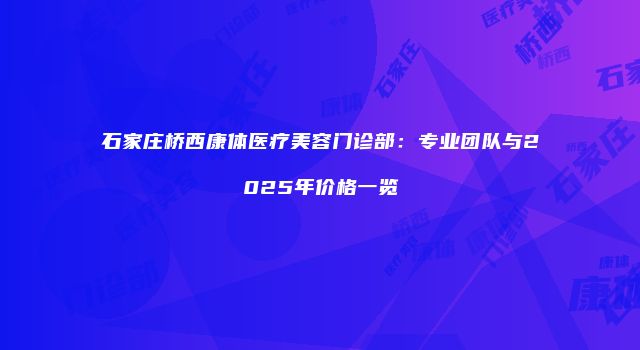 石家庄桥西康体医疗美容门诊部：专业团队与2025年价格一览