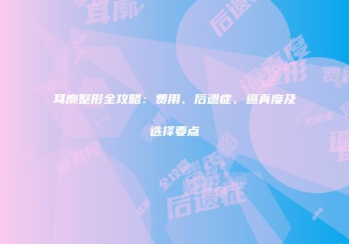 耳廓整形全攻略：费用、后遗症、逼真度及选择要点